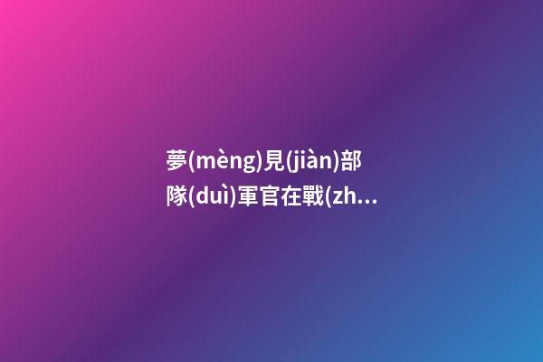 夢(mèng)見(jiàn)部隊(duì)軍官在戰(zhàn)爭(zhēng)期間自己的臉色蒼白　周公解夢(mèng)之夢(mèng)到部隊(duì)軍官